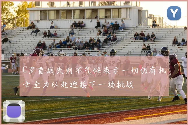 C罗首战失利不气馁表示一切仍有机会全力以赴迎接下一场挑战
