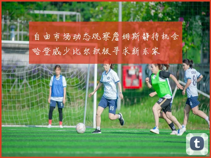自由市场动态观察詹姆斯静待机会哈登威少比尔积极寻求新东家