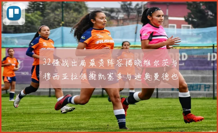 32强战出局最贵阵容揭晓维尔茨与穆西亚拉领衔凯塞多与迪奥曼德也在其中