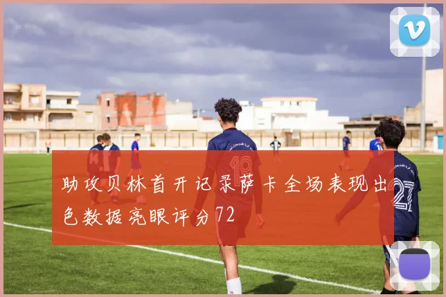 助攻贝林首开记录萨卡全场表现出色数据亮眼评分72