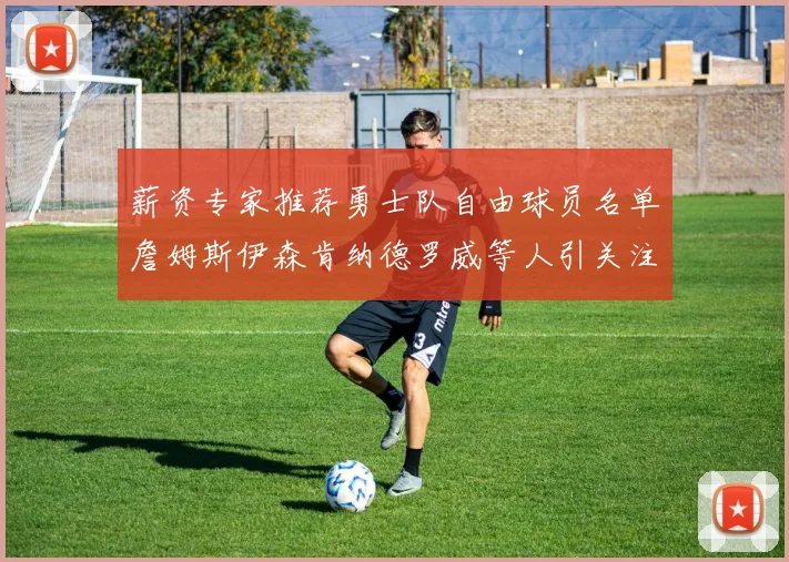 薪资专家推荐勇士队自由球员名单詹姆斯伊森肯纳德罗威等人引关注