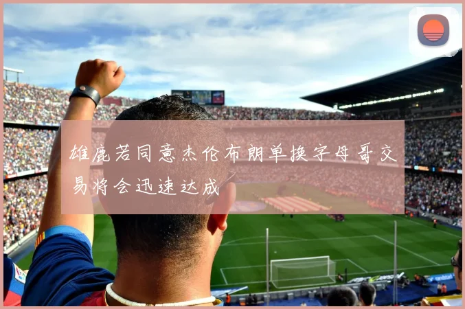 雄鹿若同意杰伦布朗单换字母哥交易将会迅速达成