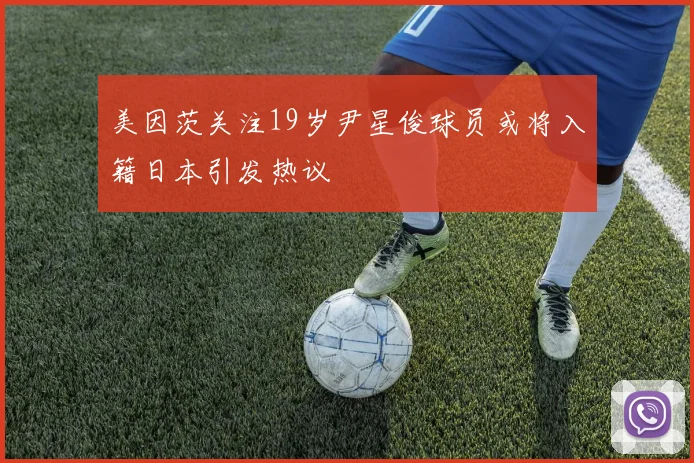 美因茨关注19岁尹星俊球员或将入籍日本引发热议