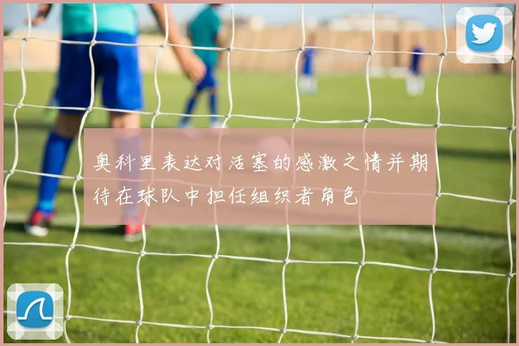 奥科里表达对活塞的感激之情并期待在球队中担任组织者角色