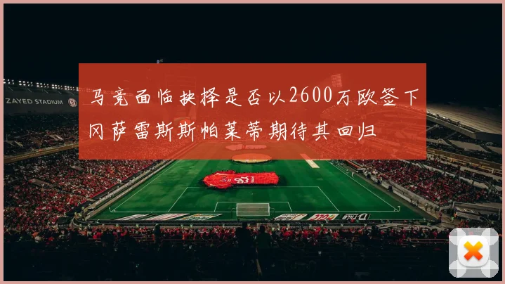 马竞面临抉择是否以2600万欧签下冈萨雷斯斯帕莱蒂期待其回归