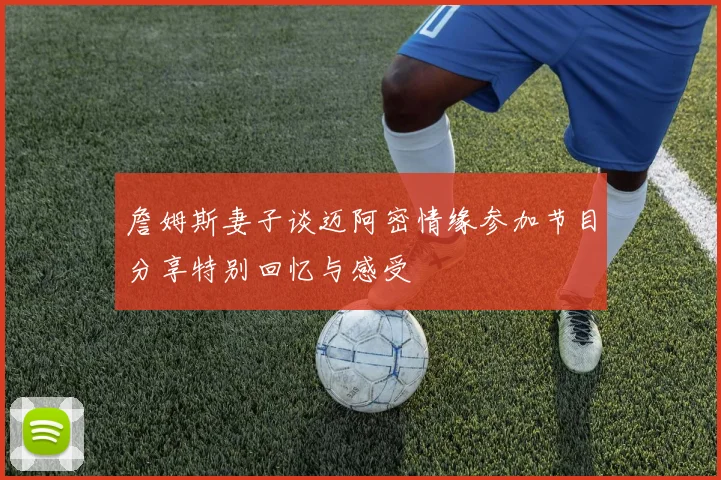 詹姆斯妻子谈迈阿密情缘参加节目分享特别回忆与感受