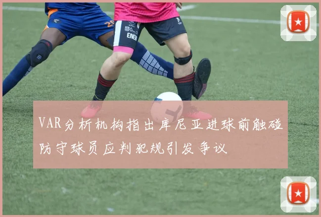 VAR分析机构指出库尼亚进球前触碰防守球员应判犯规引发争议