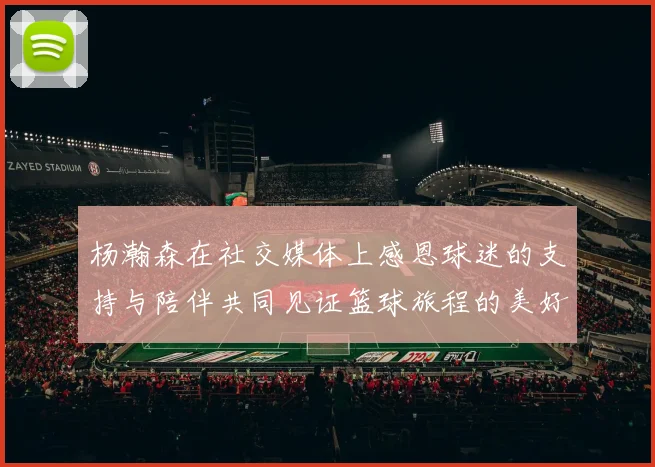 杨瀚森在社交媒体上感恩球迷的支持与陪伴共同见证篮球旅程的美好时刻