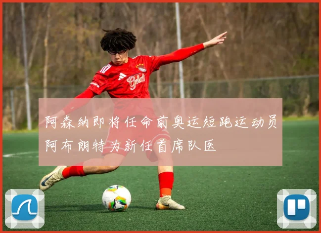 阿森纳即将任命前奥运短跑运动员阿布朗特为新任首席队医